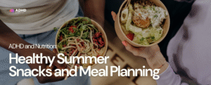 ADHD and Nutrition: Healthy Summer Snacks and Meal Planning