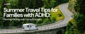 Summer Travel Tips for Families with ADHD: Planning, Packing, and Coping Strategies